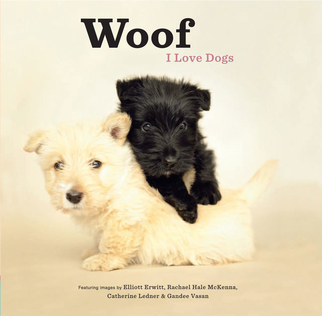 Woof: I Love Dogs, Rachael Hale McKenna, Catherine Ledner, Elliott Erwitt, Gandee Vasan