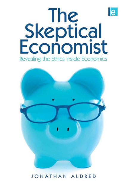 The Skeptical Economist: Revealing the Ethics Inside Economics, Jonathan Aldred