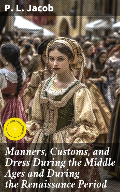 Manners, Customs, and Dress During the Middle Ages and During the Renaissance Period, P.L. Jacob