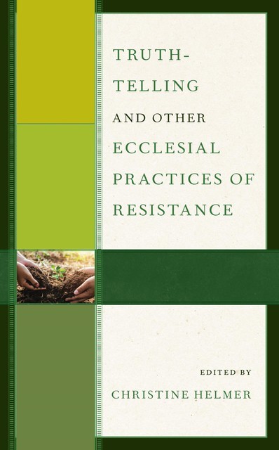 Truth-Telling and Other Ecclesial Practices of Resistance, Cheryl Peterson, Craig Nessan, Allen G. Jorgenson, Paul R. Hinlicky, Amy Carr, Christine Helmer, Gordon J. Straw, Jan-Olav Henriksen, Man Hei Yip, Timothy L. Seals
