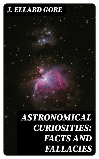 Astronomical Curiosities: Facts and Fallacies, J. Ellard Gore