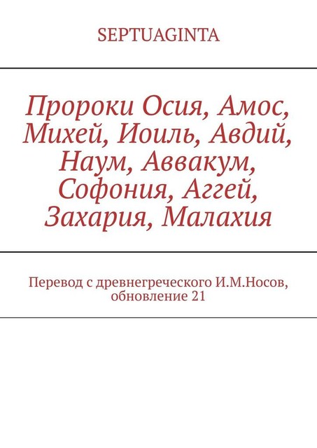 Пророки Осия, Амос, Михей, Иоиль, Авдий, Наум, Аввакум, Софония, Аггей, Захария, Малахия. Перевод с древнегреческого И.М. Носов, обновление 21, И.М. Носов