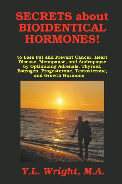 Secrets about Bioidentical Hormones!: To Lose Fat and Prevent Cancer, Heart Disease, Menopause, and Andropause by Optimizing Adrenals, Thyroid, Estrogen, Progesterone, Testosterone, and Growth Hormone, Y.L.Wright M.A.