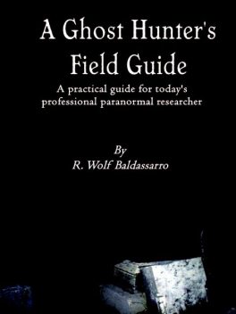 A Ghost Hunter's Field Guide: A Practical Guide for today's Professional paranormal Researcher, R.Wolf Baldassarro
