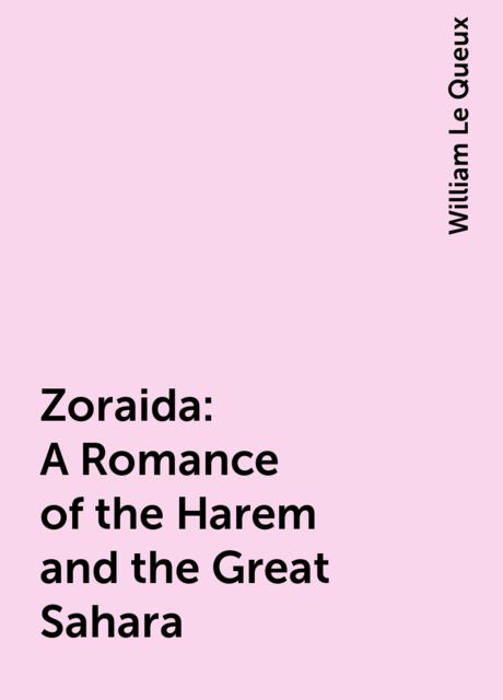 Zoraida: A Romance of the Harem and the Great Sahara, William Le Queux