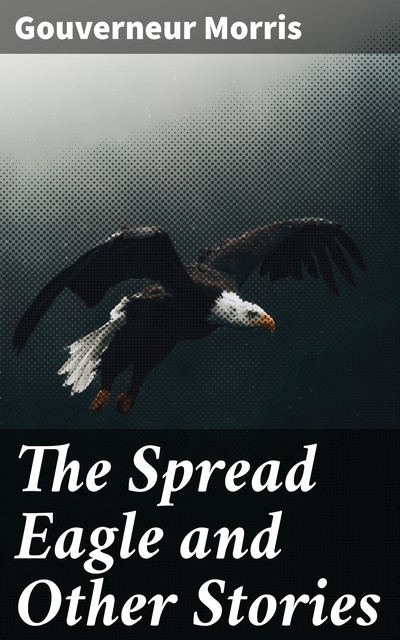 The Spread Eagle and Other Stories, Gouverneur Morris