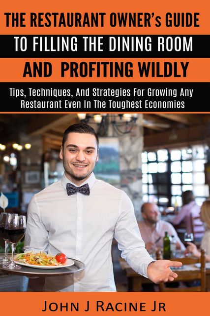 The Restaurant Owner's Guide To Filling The Dining Room and Profiting Wildly, John J Racine