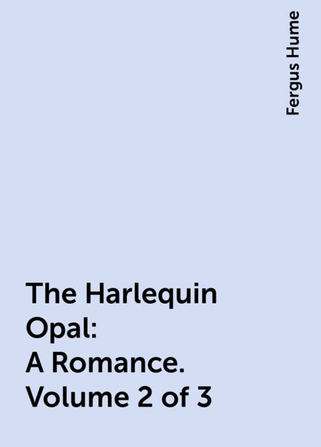 The Harlequin Opal: A Romance. Volume 2 of 3, Fergus Hume