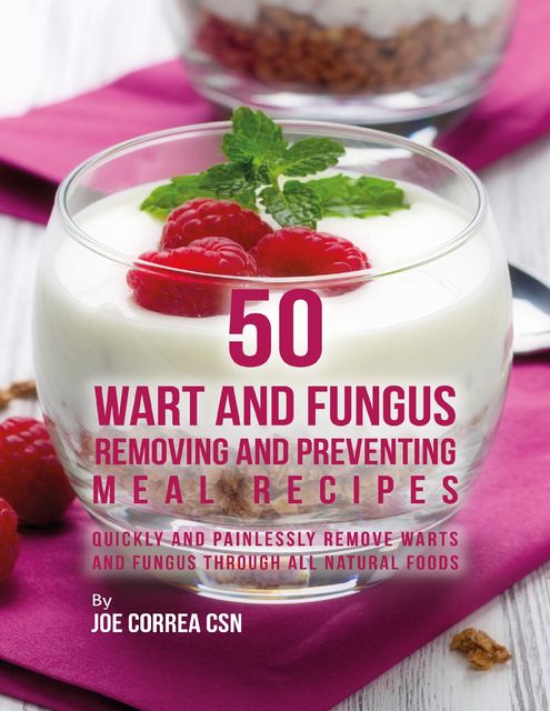 50 Wart and Fungus Removing and Preventing Meal Recipes: Quickly and Painlessly Remove Warts and Fungus Through All Natural Foods, Joe Correa CSN