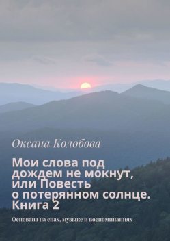 Мои слова под дождем не мокнут, или Повесть о потерянном солнце. Книга 2. Основана на снах, музыке и воспоминаниях, Оксана Колобова