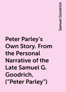 Peter Parley's Own Story. From the Personal Narrative of the Late Samuel G. Goodrich, («Peter Parley»), Samuel Goodrich