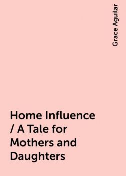 Home Influence / A Tale for Mothers and Daughters, Grace Aguilar