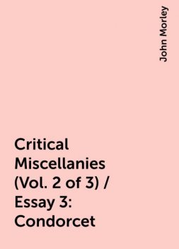 Critical Miscellanies (Vol. 2 of 3) / Essay 3: Condorcet, John Morley