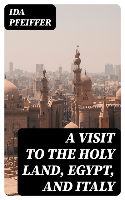 A Visit to the Holy Land, Egypt, and Italy, Ida Pfeiffer