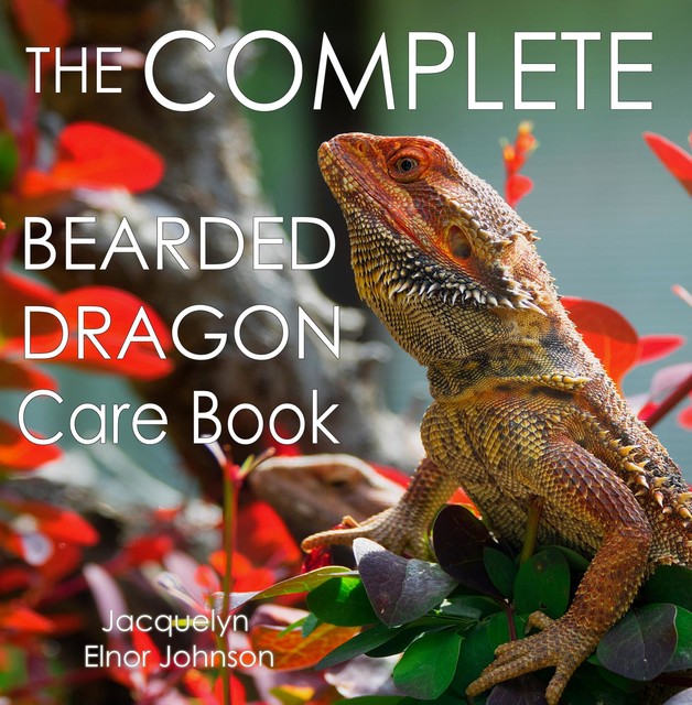 The Complete Bearded Dragon Care Book, Jacquelyn Elnor Johnson