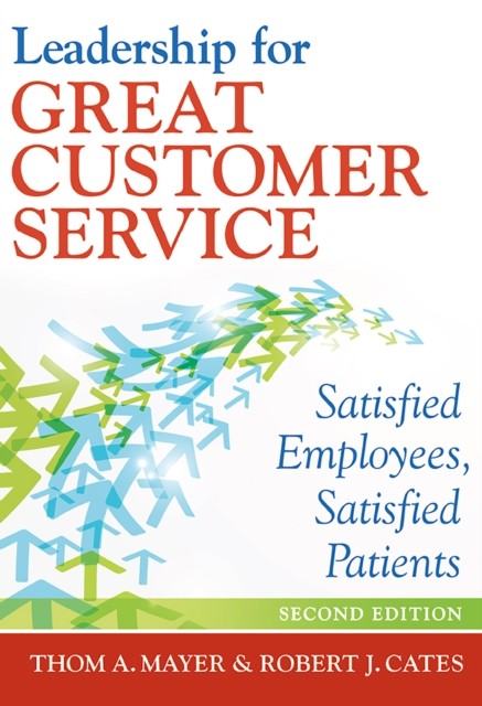 Leadership for Great Customer Service: Satisfied Employees, Satisfied Patients, Second Edition, Thom Mayer