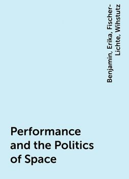 Performance and the Politics of Space, Benjamin, Erika, Fischer-Lichte, Wihstutz