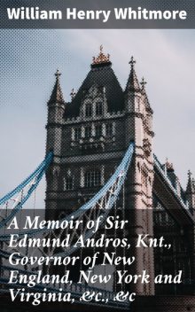 A Memoir of Sir Edmund Andros, Knt., Governor of New England, New York and Virginia, &c., &c, William Henry Whitmore