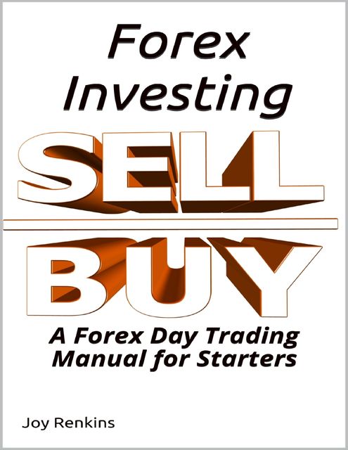 Forex Investing; A Forex Day Trading Manual for Starters, Joy Renkins