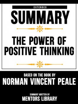 Extended Summary Of The Power Of Positive Thinking – Based On The Book By Norman Vincent Peale, Mentors Library