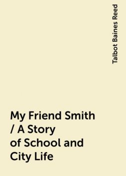 My Friend Smith / A Story of School and City Life, Talbot Baines Reed