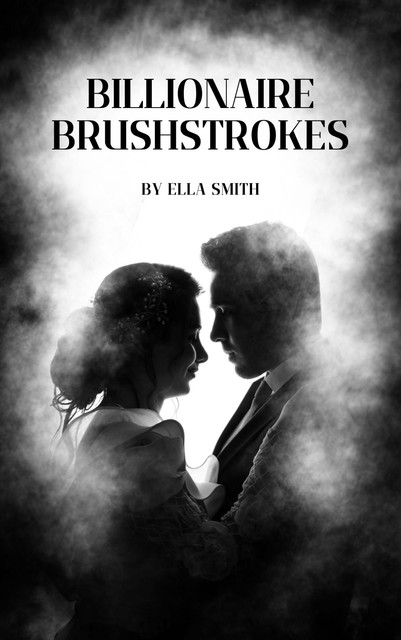 Billionaire brushstrokes: a modern love story, Ella Bell Smith