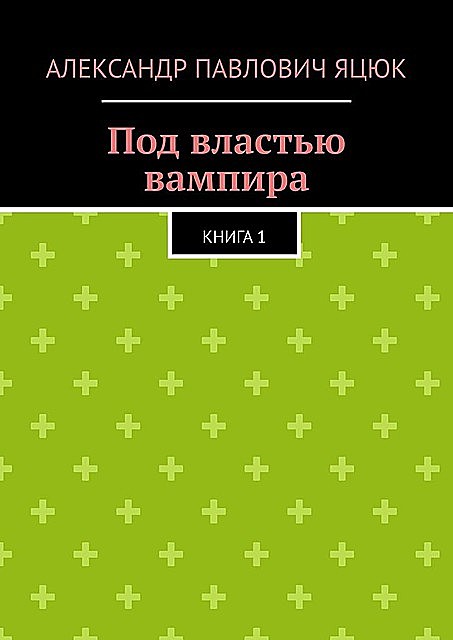 Под властью вампира. Книга 1, Александр Яцюк