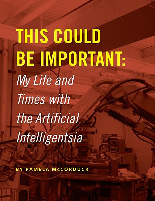 This Could Be Important: My Life and Times With the Artificial Intelligentsia, Pamela McCorduck