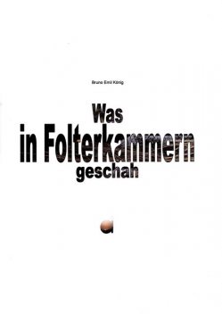 Was in Folterkammern geschah, Bruno Emil König