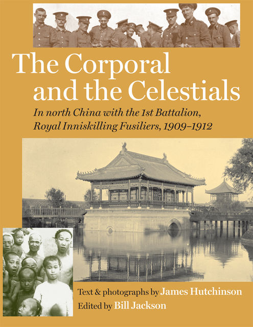 The Corporal and the Celestials: In North China with the Royal Inniskilling Fusiliers, 1909-1912, James Hutchinson