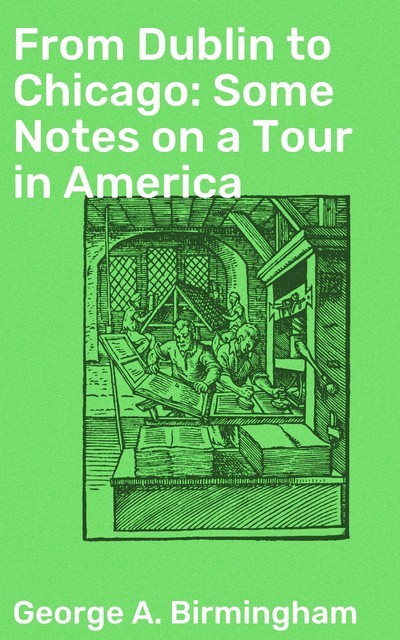 From Dublin to Chicago: Some Notes on a Tour in America, George A.Birmingham