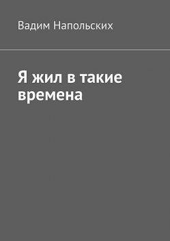 Я жил в такие времена, Вадим Напольских