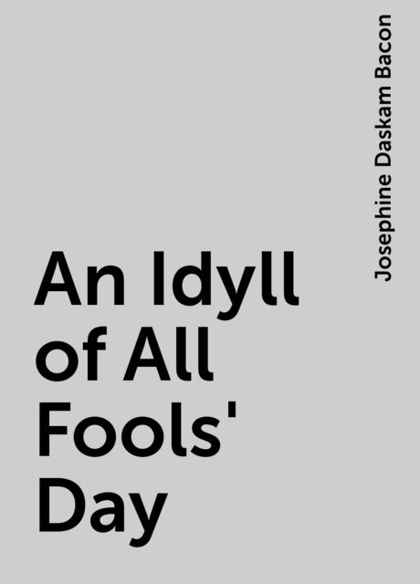 An Idyll of All Fools' Day, Josephine Daskam Bacon