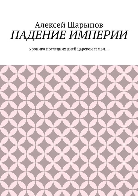 Падение Империи. Хроника последних дней царской семьи, Алексей Шарыпов