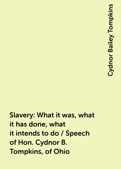Slavery: What it was, what it has done, what it intends to do / Speech of Hon. Cydnor B. Tompkins, of Ohio, Cydnor Bailey Tompkins