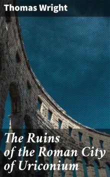 The Ruins of the Roman City of Uriconium, Thomas Wright