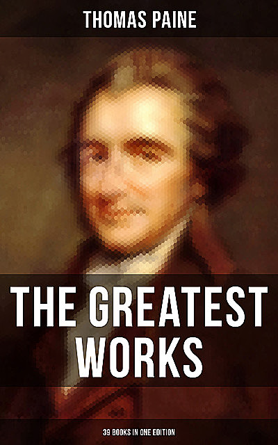 The Greatest Works of Thomas Paine: 39 Books in One Edition, Thomas Paine