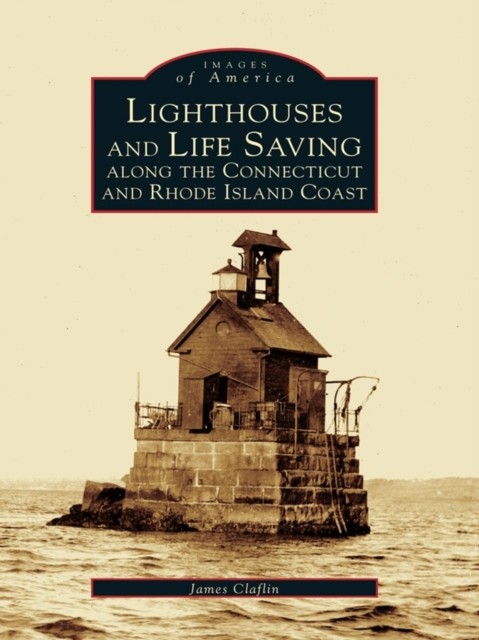 Lighthouses and Life Saving Along the Connecticut and Rhode Island Coast, James Claflin