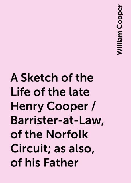 A Sketch of the Life of the late Henry Cooper / Barrister-at-Law, of the Norfolk Circuit; as also, of his Father, William Cooper