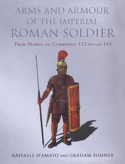 Arms and Armour of the Imperial Roman Soldier, Raffaele D’Amato, Graham Sumner
