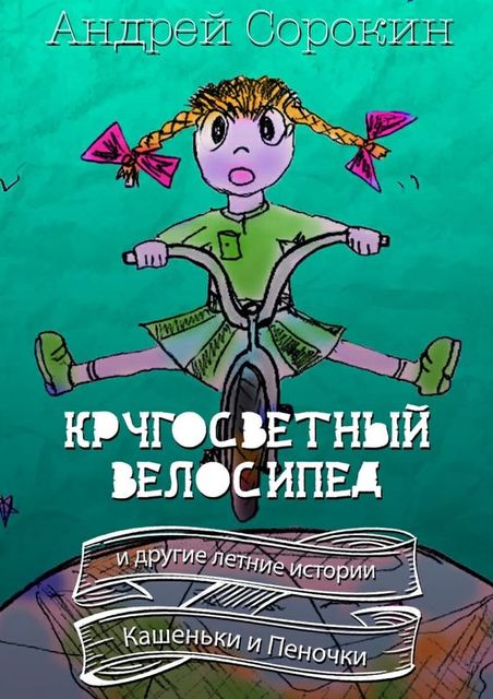 Кругосветный велосипед и другие летние истории Кашеньки и Пеночки, Андрей Сорокин