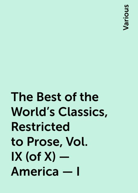 The Best of the World's Classics, Restricted to Prose, Vol. IX (of X) - America - I, Various