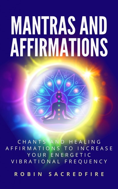 Mantras & Affirmations: Chants and Healing Affirmations to Increase Your Energetic Vibrational Frequency, Robin Sacredfire