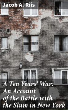 A Ten Years' War: An Account of the Battle with the Slum in New York, Jacob A.Riis