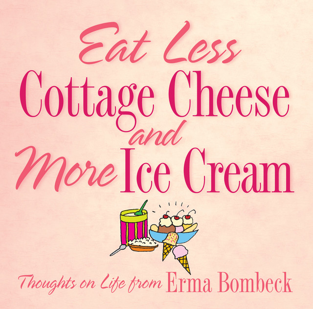 Eat Less Cottage Cheese and More Ice Cream, Erma Bombeck
