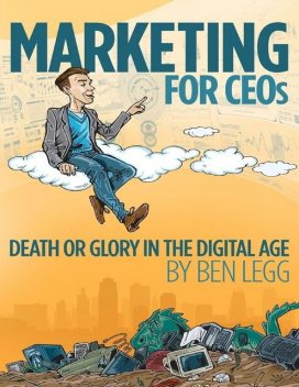 Marketing for CEOs Death or Glory in the Digital Age, Ben Legg