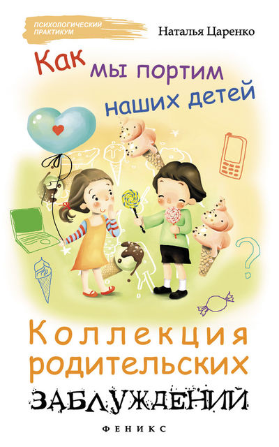 Как мы портим наших детей: коллекция родительских заблуждений, Наталья Царенко