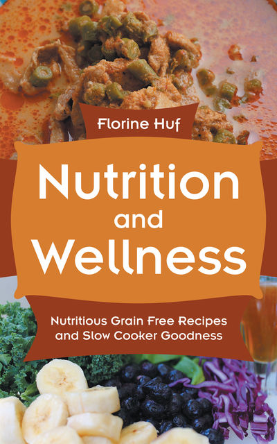 Nutrition And Wellness: Nutritious Grain Free Recipes and Slow Cooker Goodness, Florine Huf, Valentina Lipscomb