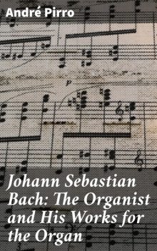 Johann Sebastian Bach: The Organist and His Works for the Organ, Andre Pirro