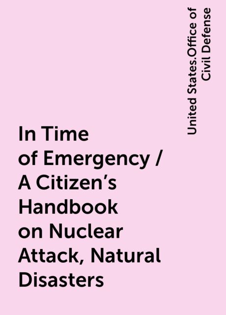 In Time of Emergency / A Citizen's Handbook on Nuclear Attack, Natural Disasters, United States.Office of Civil Defense